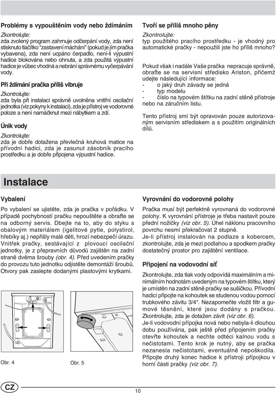 Pøi ždímání praèka pøíliš vibruje Zkontrolujte: zda byla pøi instalaci správnì uvolnìna vnitøní oscilaèní jednotka (viz pokyny k instalaci), zda je pøístroj ve vodorovné poloze a není namáèknut mezi