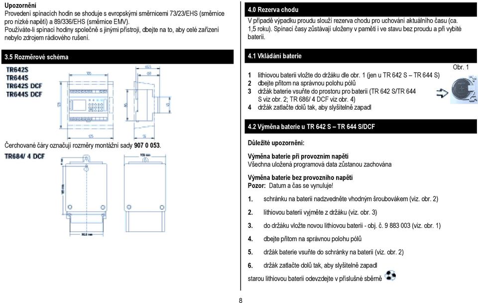 0 Rezerva chodu V případě výpadku proudu slouží rezerva chodu pro uchování aktuálního času (ca. 1,5 roku). Spínací časy zůstávají uloženy v paměti i ve stavu bez proudu a při vybité baterii. 3.