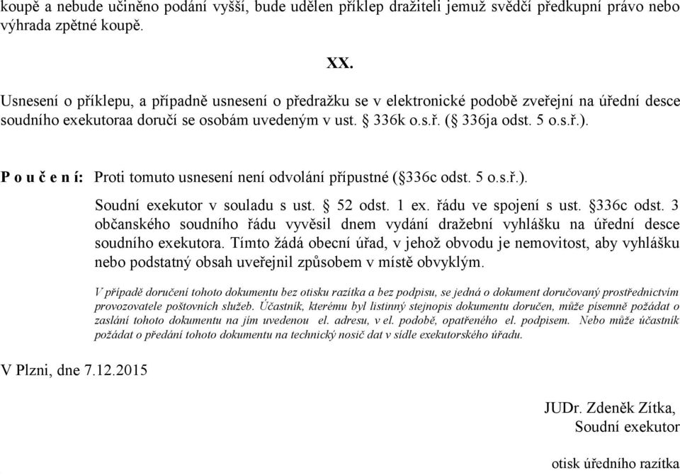 P o u č e n í: Proti tomuto usnesení není odvolání přípustné ( 336c odst. 5 o.s.ř.). V Plzni, dne 7.12.2015 Soudní exekutor v souladu s ust. 52 odst. 1 ex. řádu ve spojení s ust. 336c odst. 3 občanského soudního řádu vyvěsil dnem vydání dražební vyhlášku na úřední desce soudního exekutora.