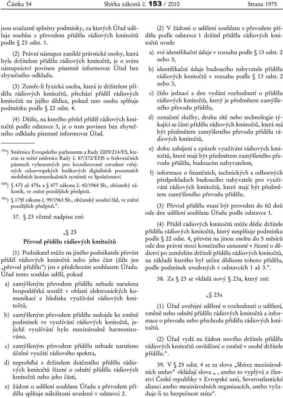 (3) Zemře-li fyzická osoba, která je držitelem přídělu rádiových kmitočtů, přechází příděl rádiových kmitočtů na jejího dědice, pokud tato osoba splňuje podmínku podle 22 odst. 4.