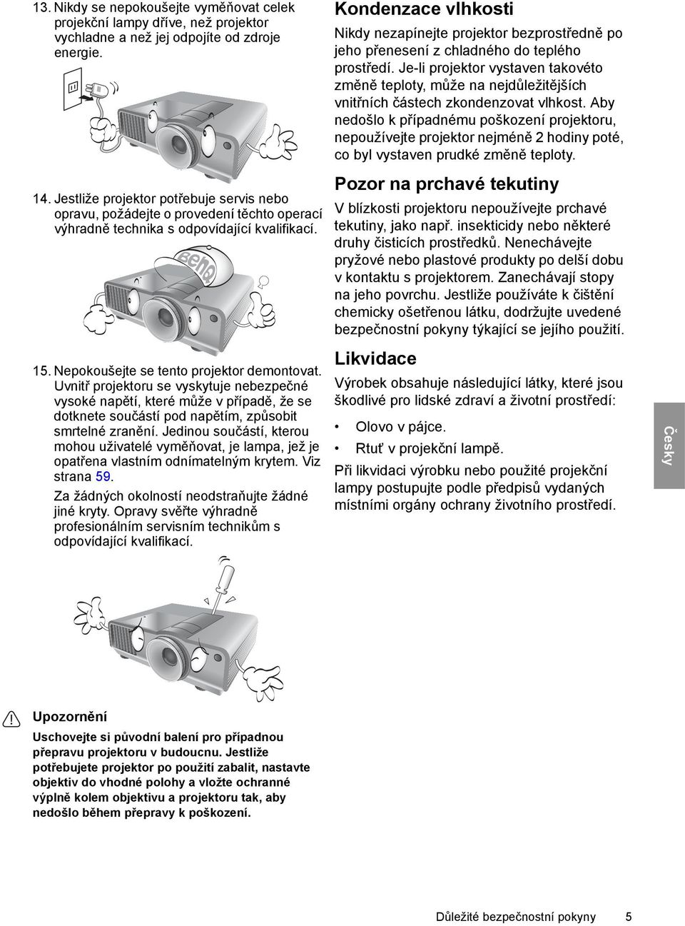 Uvnitř projektoru se vyskytuje nebezpečné vysoké napětí, které může v případě, že se dotknete součástí pod napětím, způsobit smrtelné zranění.