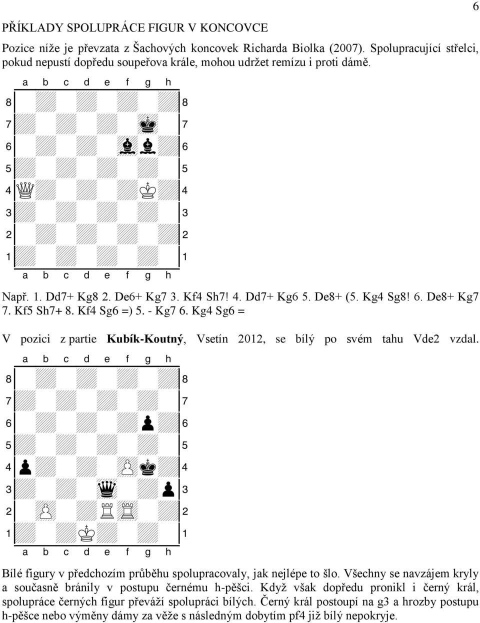De6+ Kg7 3. Kf4 Sh7! 4. Dd7+ Kg6 5. De8+ (5. Kg4 Sg8! 6. De8+ Kg7 7. Kf5 Sh7+ 8. Kf4 Sg6 =) 5. - Kg7 6. Kg4 Sg6 = V pozici z partie Kubík-Koutný, Vsetín 2012, se bílý po svém tahu Vde2 vzdal.