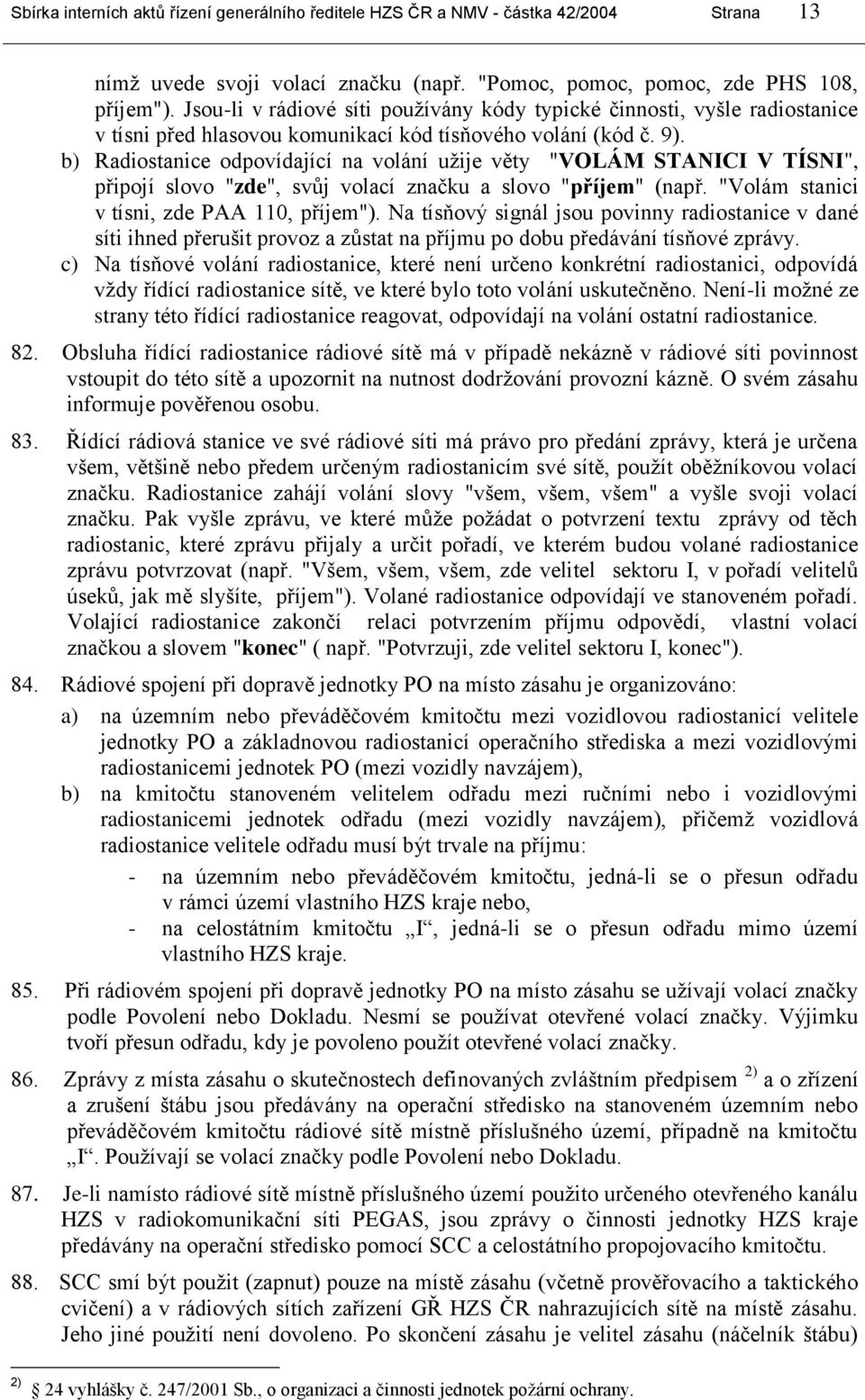 b) Radiostanice odpovídající na volání uţije věty "VOLÁM STANICI V TÍSNI", připojí slovo "zde", svůj volací značku a slovo "příjem" (např. "Volám stanici v tísni, zde PAA 110, příjem").