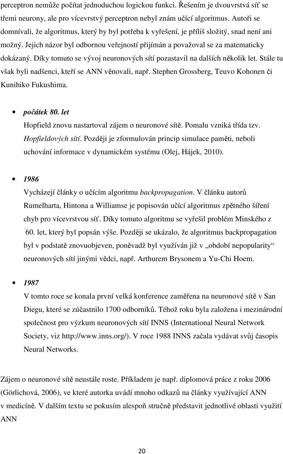 Díky tomuto se vývoj neuronových sítí pozastavil na dalších několik let. Stále tu však byli nadšenci, kteří se ANN věnovali, např. Stephen Grossberg, Teuvo Kohonen či Kunihiko Fukushima. počátek 80.