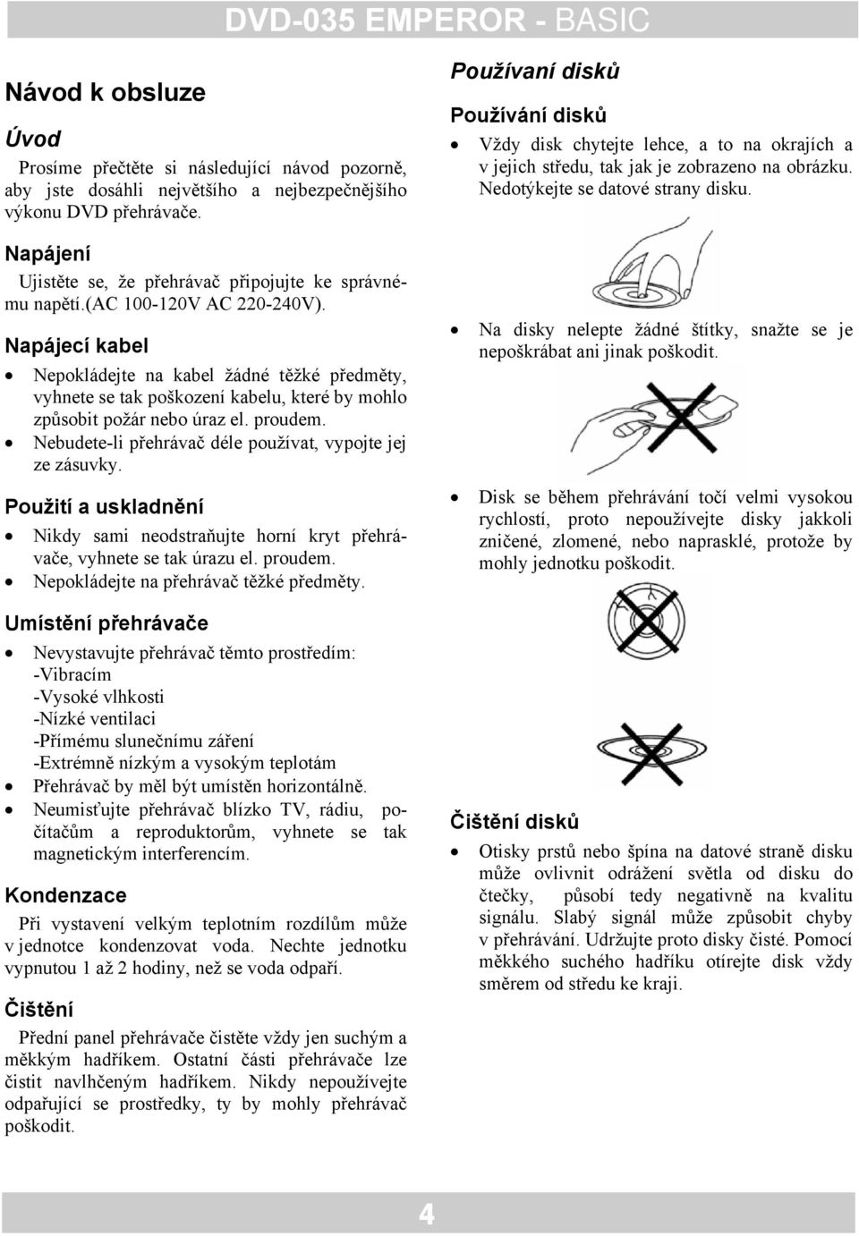 Napájecí kabel Nepokládejte na kabel žádné těžké předměty, vyhnete se tak poškození kabelu, které by mohlo způsobit požár nebo úraz el. proudem.