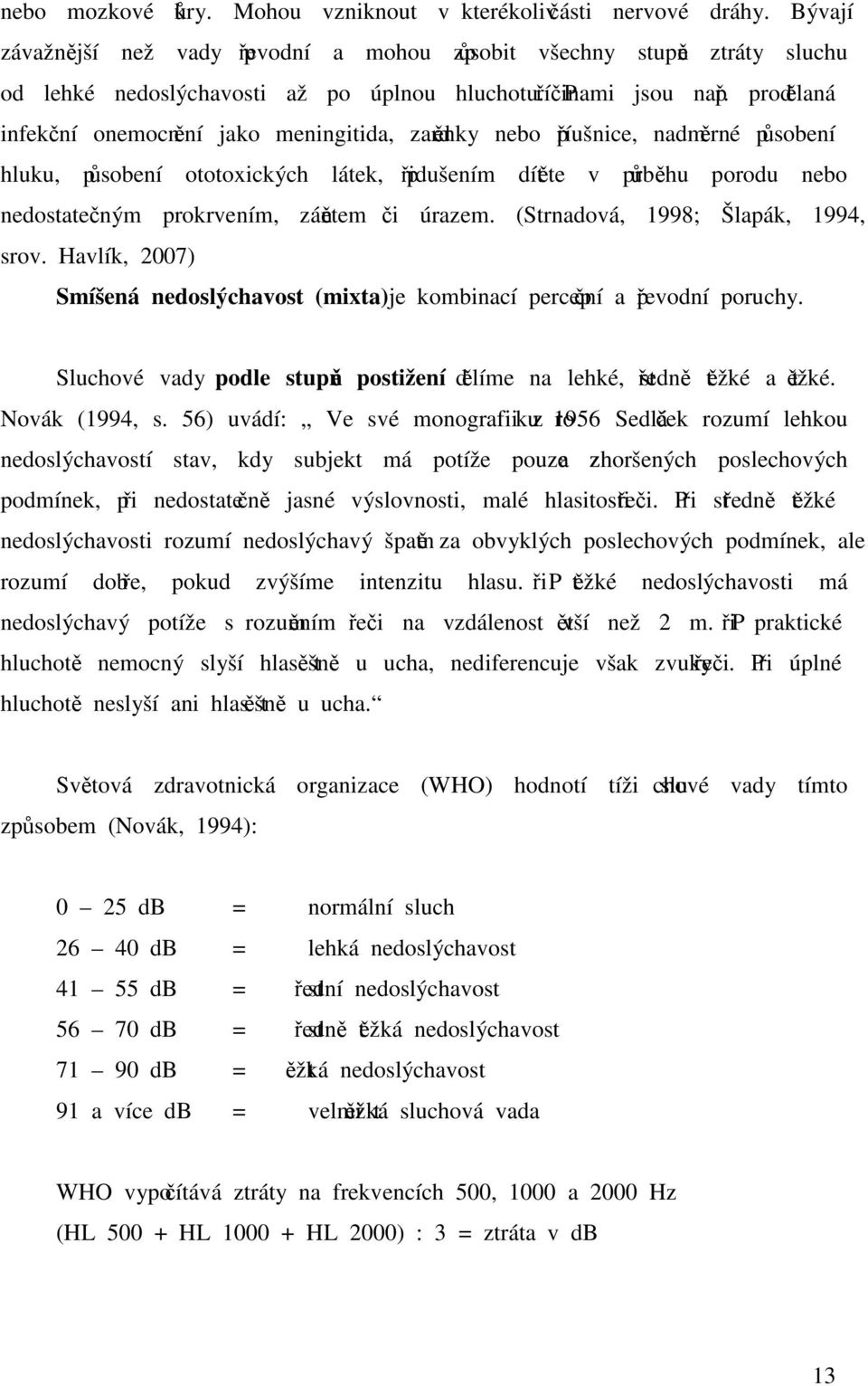 prodělaná infekční onemocnění jako meningitida, zarděnky nebo příušnice, nadměrné působení hluku, působení ototoxických látek, přidušením dítěte v průběhu porodu nebo nedostatečným prokrvením,