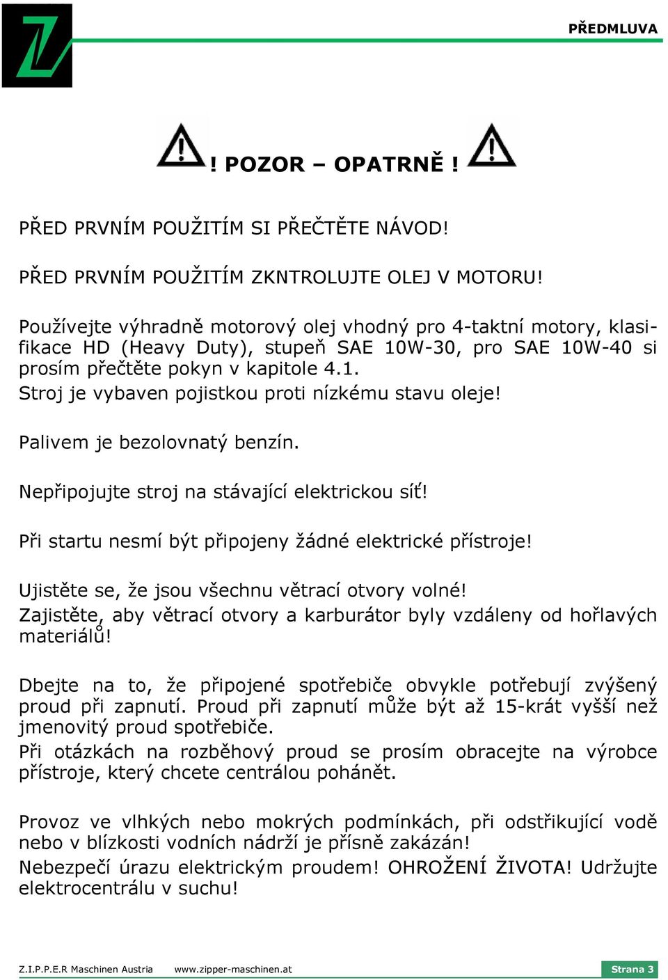 Palivem je bezolovnatý benzín. Nepřipojujte stroj na stávající elektrickou síť! Při startu nesmí být připojeny žádné elektrické přístroje! Ujistěte se, že jsou všechnu větrací otvory volné!