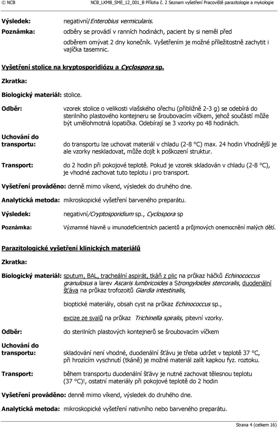 vzorek stolice o velikosti vlašského ořechu (přibližně 2-3 g) se odebírá do sterilního plastového kontejneru se šroubovacím víčkem, jehož součástí může být umělohmotná lopatička.