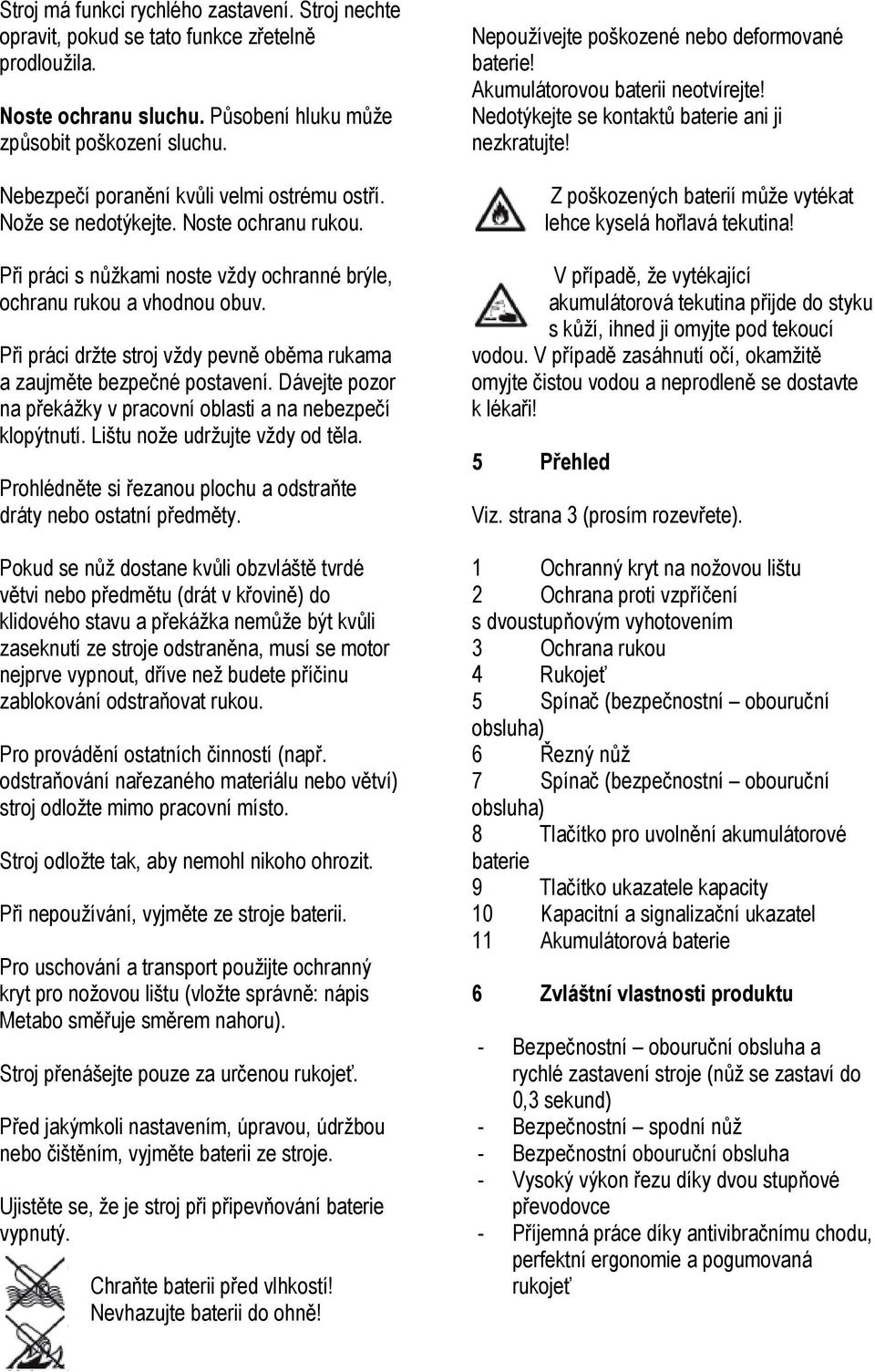 Při práci držte stroj vždy pevně oběma rukama a zaujměte bezpečné postavení. Dávejte pozor na překážky v pracovní oblasti a na nebezpečí klopýtnutí. Lištu nože udržujte vždy od těla.