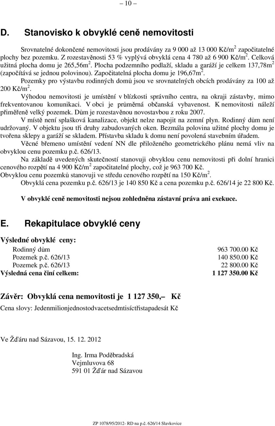 Plocha podzemního podlaží, skladu a garáží je celkem 137,78m 2 (započítává se jednou polovinou). Započitatelná plocha domu je 196,67m 2.