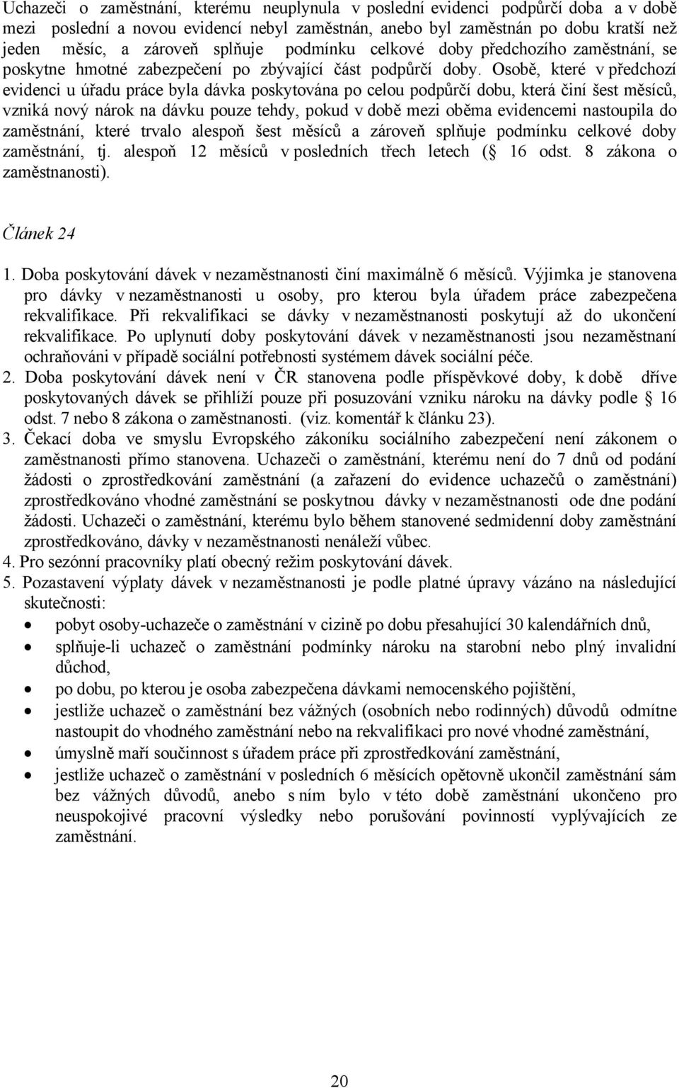 Osobě, které v předchozí evidenci u úřadu práce byla dávka poskytována po celou podpůrčí dobu, která činí šest měsíců, vzniká nový nárok na dávku pouze tehdy, pokud v době mezi oběma evidencemi