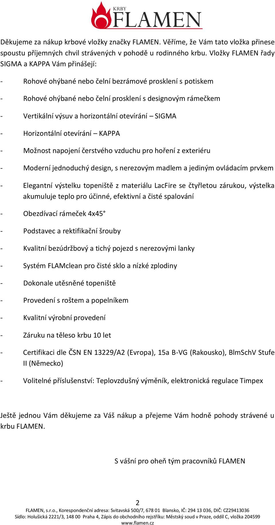 horizontální otevírání SIGMA - Horizontální otevírání KAPPA - Možnost napojení čerstvého vzduchu pro hoření z exteriéru - Moderní jednoduchý design, s nerezovým madlem a jediným ovládacím prvkem -