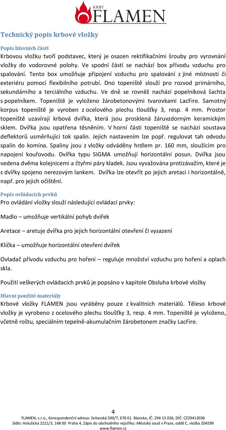 Dno topeniště slouží pro rozvod primárního, sekundárního a terciálního vzduchu. Ve dně se rovněž nachází popelníková šachta s popelníkem. Topeniště je vyloženo žárobetonovými tvarovkami LacFire.