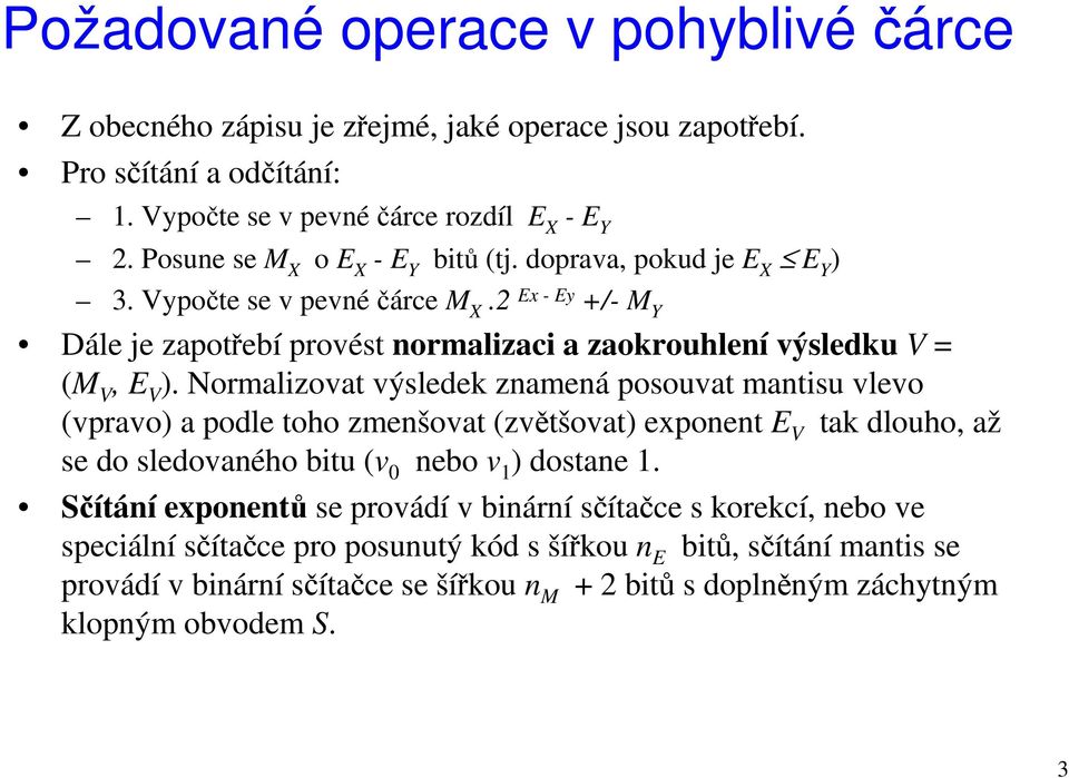 Normalizovat výsledek znamená posouvat mantisu vlevo (vpravo) a podle toho zmenšovat (zvětšovat) exponent E V tak dlouho, až se do sledovaného bitu (v 0 nebo v 1 ) dostane 1.