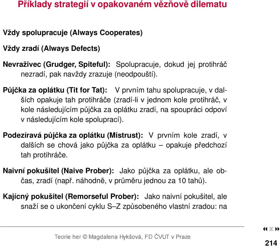 Půjčka za oplátku (Tit for Tat): V prvním tahu spolupracuje, v dalších opakuje tah protihráče (zradí-li v jednom kole protihráč, v kole následujícím půjčka za oplátku zradí, na spoupráci odpoví v