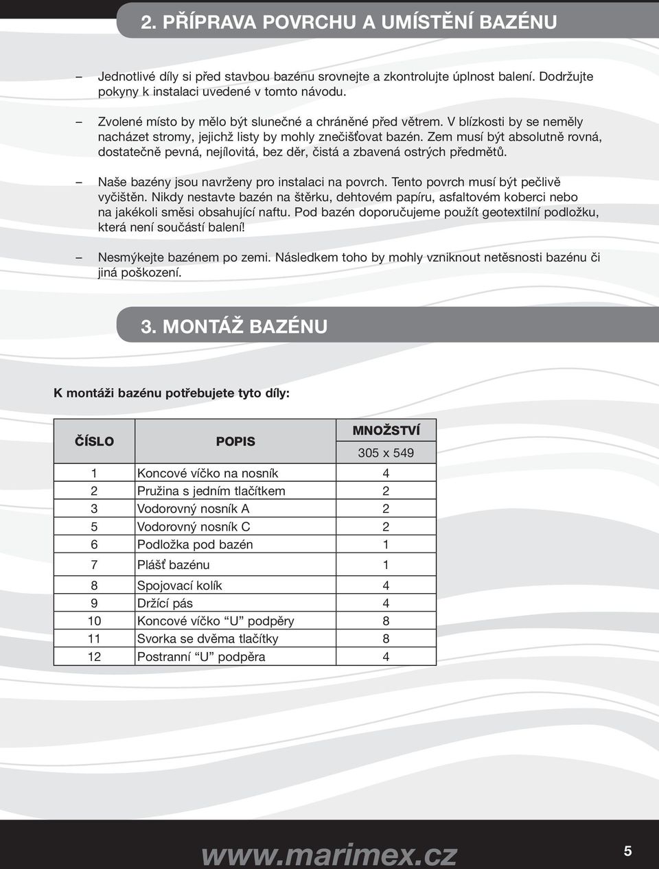 Zem musí být absolutně rovná, dostatečně pevná, nejílovitá, bez děr, čistá a zbavená ostrých předmětů. Naše bazény jsou navrženy pro instalaci na povrch. Tento povrch musí být pečlivě vyčištěn.