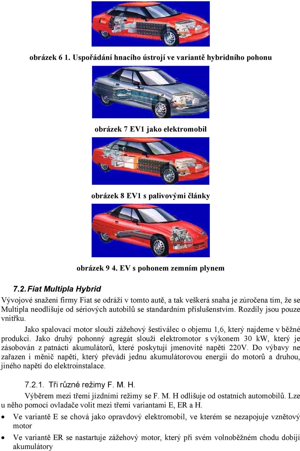 Rozdíly jsou pouze vnitřku. Jako spalovací motor slouží zážehový šestiválec o objemu 1,6, který najdeme v běžné produkci.