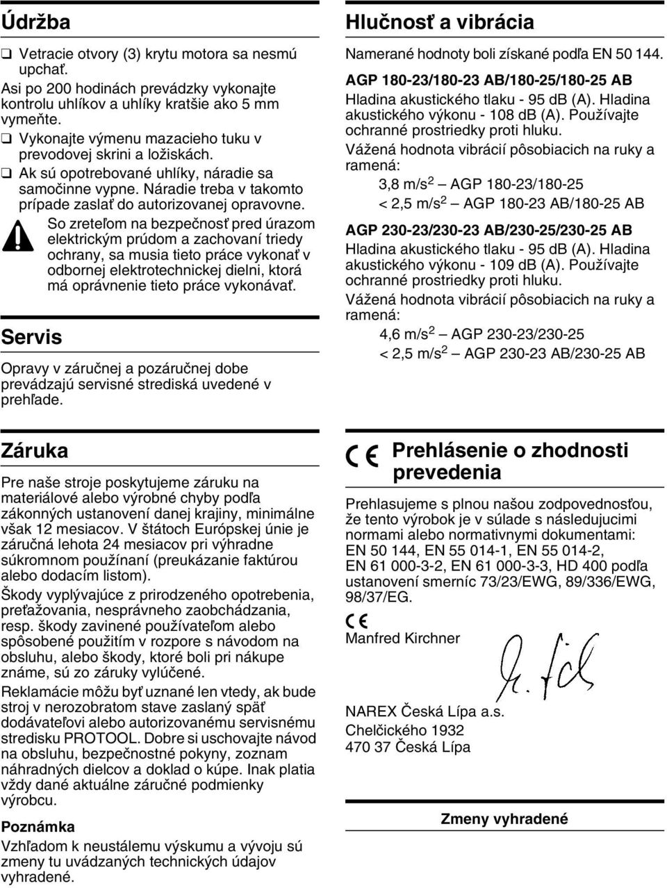 So zreteºom na bezpeãnosè pred úrazom elektrick m prúdom a zachovaní triedy ochrany, sa musia tieto práce vykonaè v odbornej elektrotechnickej dielni, ktorá má oprávnenie tieto práce vykonávaè.