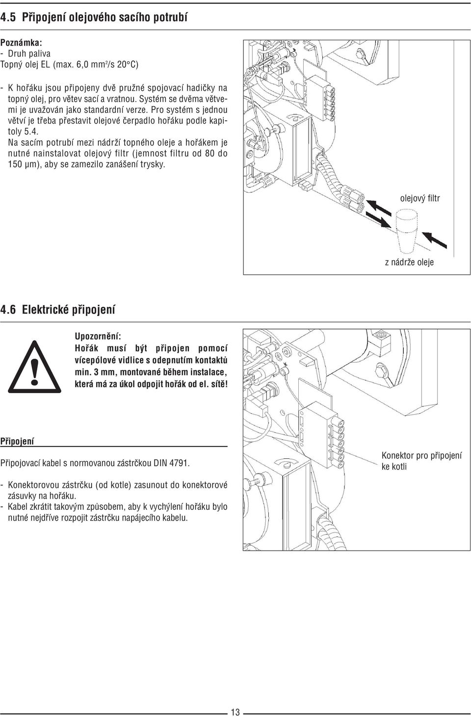 Na sacím potrubí mezi nádrží topného oleje a hořákem je nutné nainstalovat olejový filtr (jemnost filtru od 80 do 150 µm), aby se zamezilo zanášení trysky. olejový filtr z nádrže oleje 4.