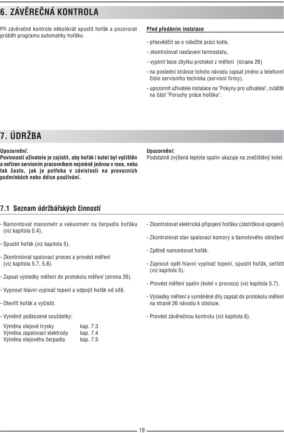 telefonní číslo servisního technika (servisní firmy). upozornit uživatele instalace na "Pokyny pro uživatele", zvláště na část "Poruchy práce hořáku". 7.