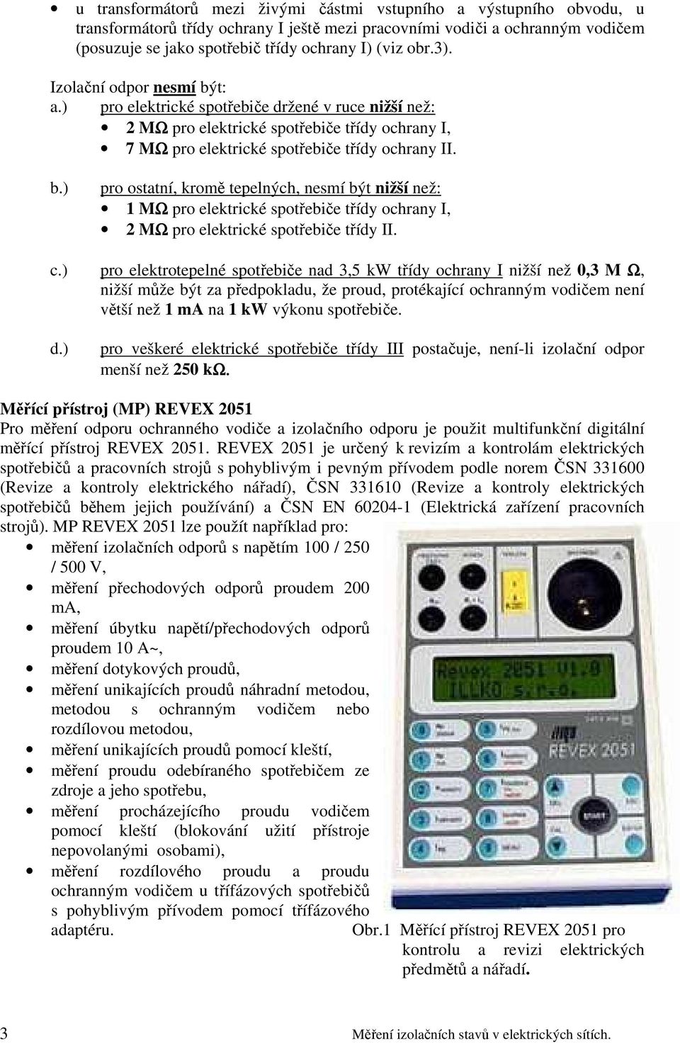 c.) pro elektrotepelné spotřebiče nad 3,5 kw třídy ochrany I nižší než 0,3 M Ω, nižší může být za předpokladu, že proud, protékající ochranným vodičem není větší než 1 ma na 1 kw výkonu spotřebiče. d.