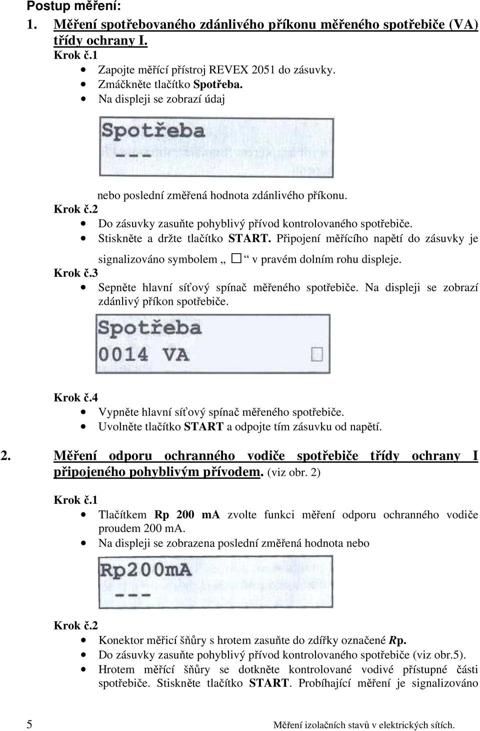 Připojení měřícího napětí do zásuvky je signalizováno symbolem v pravém dolním rohu displeje. Krok č.3 Sepněte hlavní síťový spínač měřeného spotřebiče.