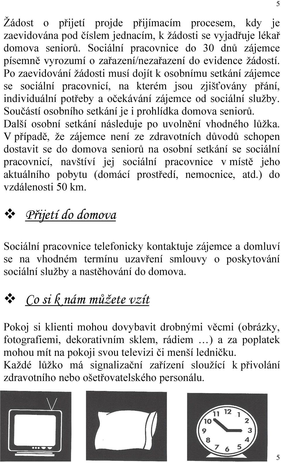 Po zaevidování žádosti musí dojít k osobnímu setkání zájemce se sociální pracovnicí, na kterém jsou zjišťovány přání, individuální potřeby a očekávání zájemce od sociální služby.