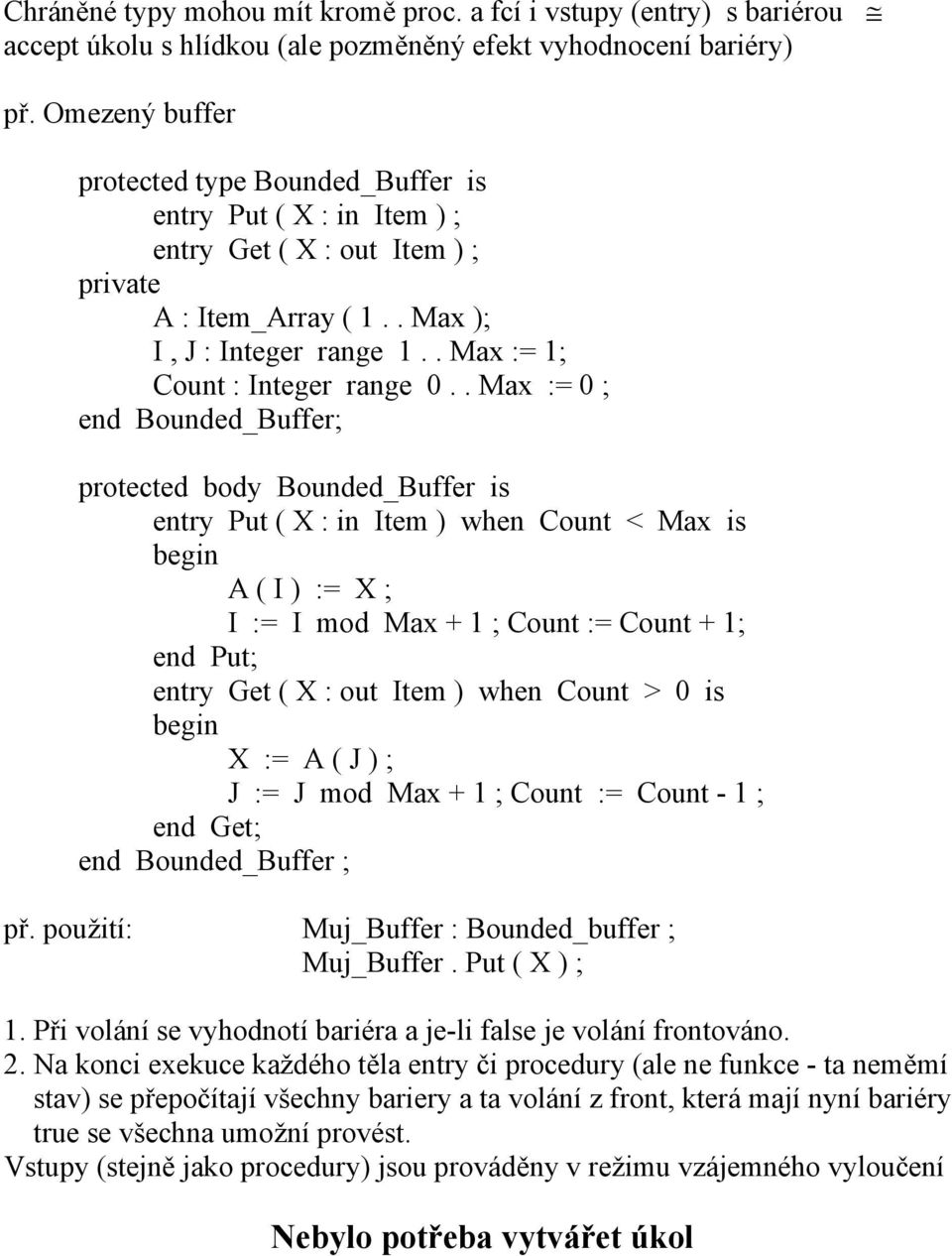 . Max := 0 ; end Bounded_Buffer; protected body Bounded_Buffer is entry Put ( X : in Item ) when Count < Max is A ( I ) := X ; I := I mod Max + 1 ; Count := Count + 1; end Put; entry Get ( X : out