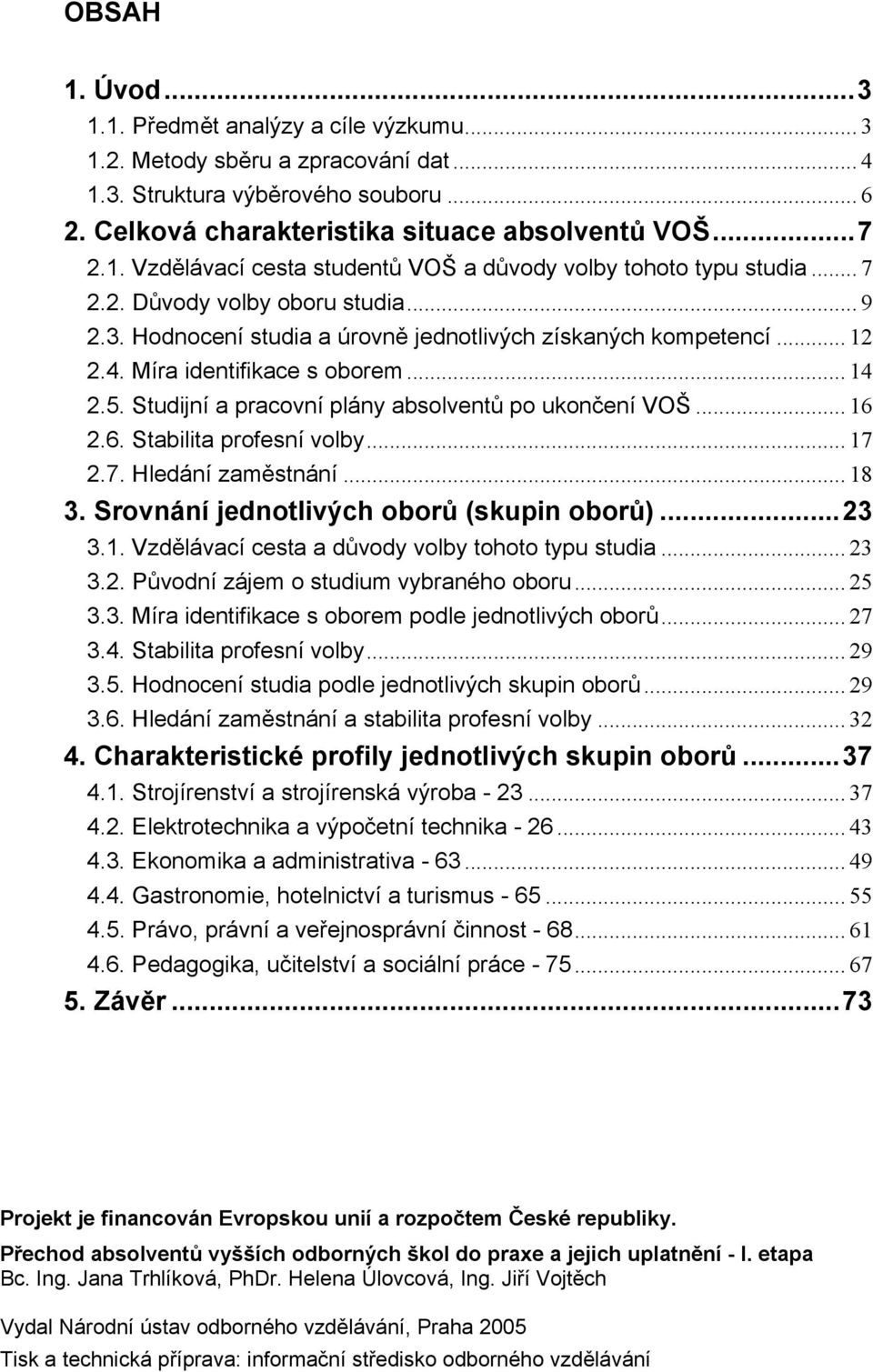 Studijní a pracovní plány absolventů po ukončení VOŠ... 16 2.6. Stabilita profesní volby... 17 2.7. Hledání zaměstnání... 18 3. Srovnání jednotlivých oborů (skupin oborů)...23 3.1. Vzdělávací cesta a důvody volby tohoto typu studia.