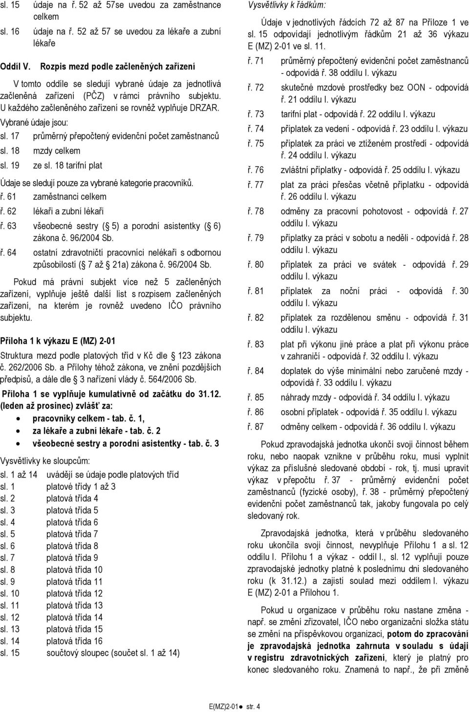 U každého začleněného zařízení se rovněž vyplňuje DRZAR. Vybrané údaje jsou: sl. 17 průměrný přepočtený evidenční počet zaměstnanců sl. 18 mzdy celkem sl. 19 ze sl.