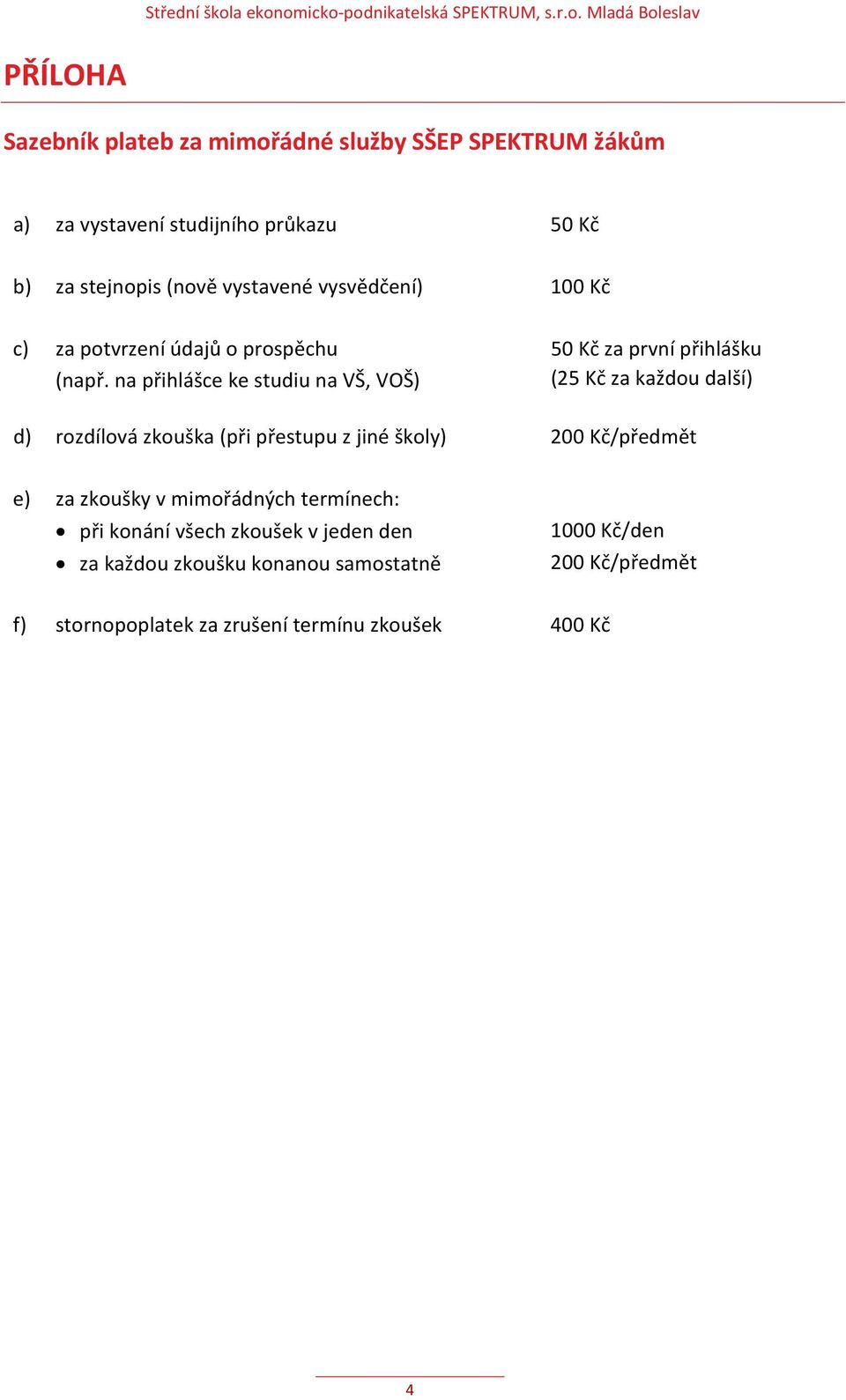 na přihlášce ke studiu na VŠ, VOŠ) 50 Kč za první přihlášku (25 Kč za každou další) d) rozdílová zkouška (při přestupu z jiné školy)