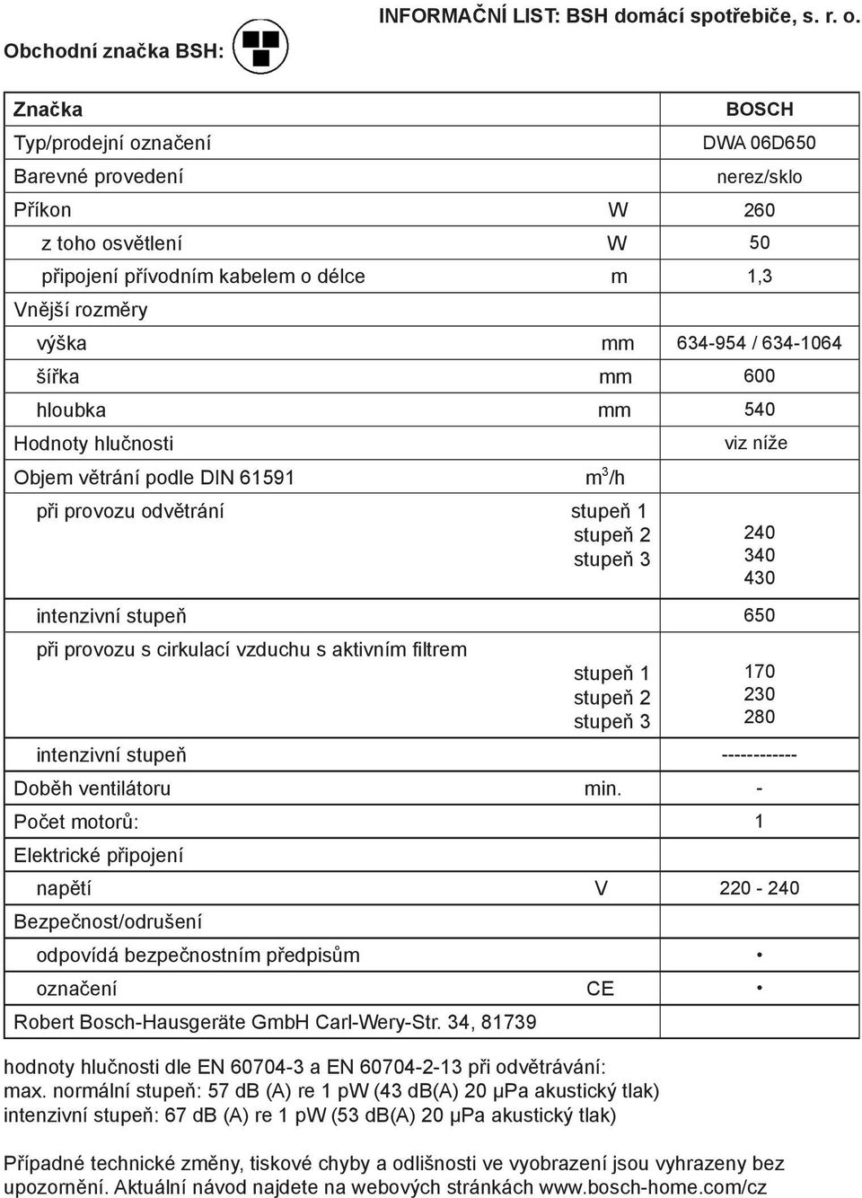 hloubka mm 540 Objem větrání podle DIN 61591 m 3 /h při provozu odvětrání viz níže intenzivní stupeň 650 při provozu s cirkulací vzduchu s aktivním filtrem intenzivní stupeň ------------ Doběh