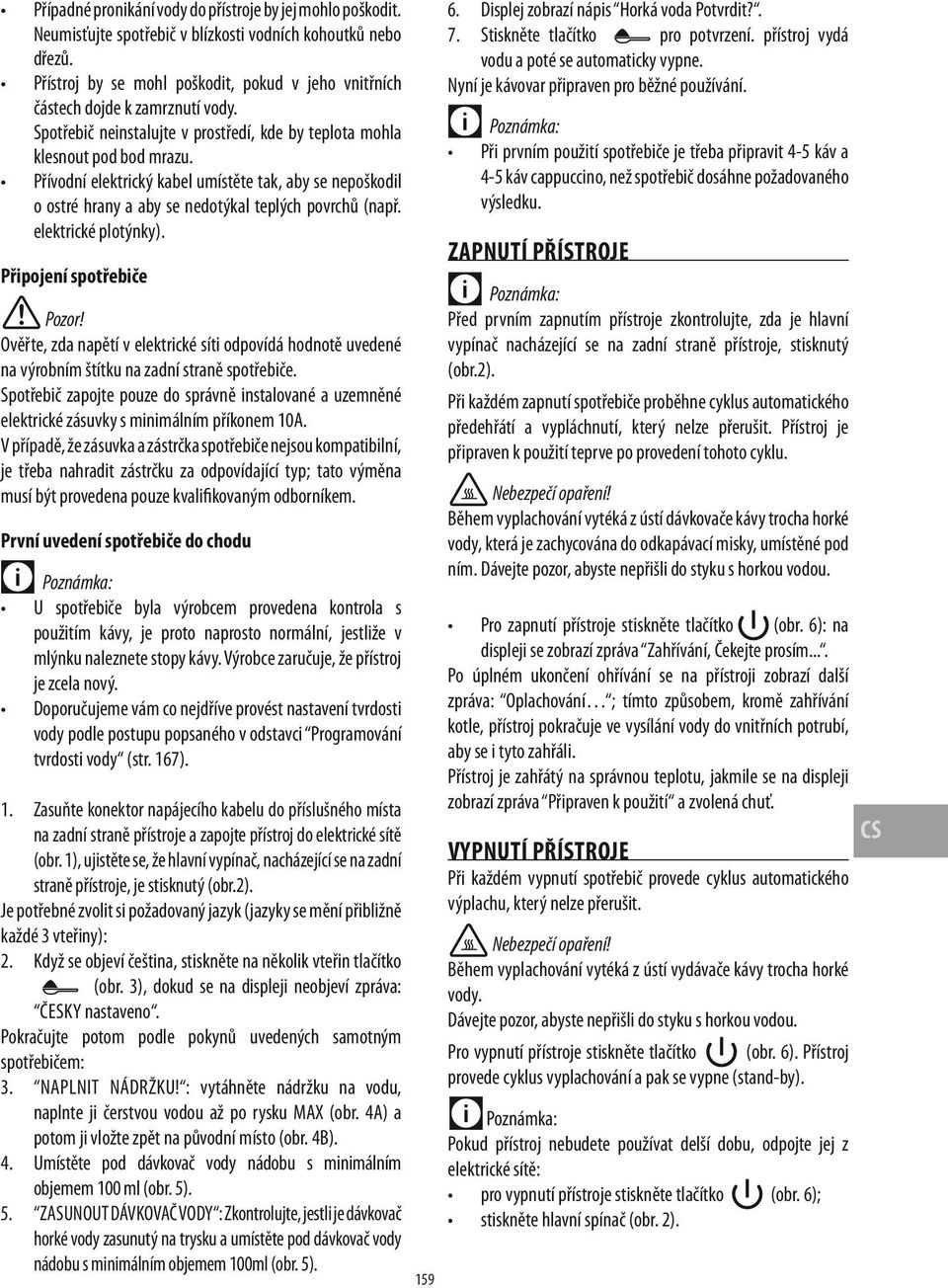 Přívodní elektrický kabel umístěte tak, aby se nepoškodil o ostré hrany a aby se nedotýkal teplých povrchů (např. elektrické plotýnky).