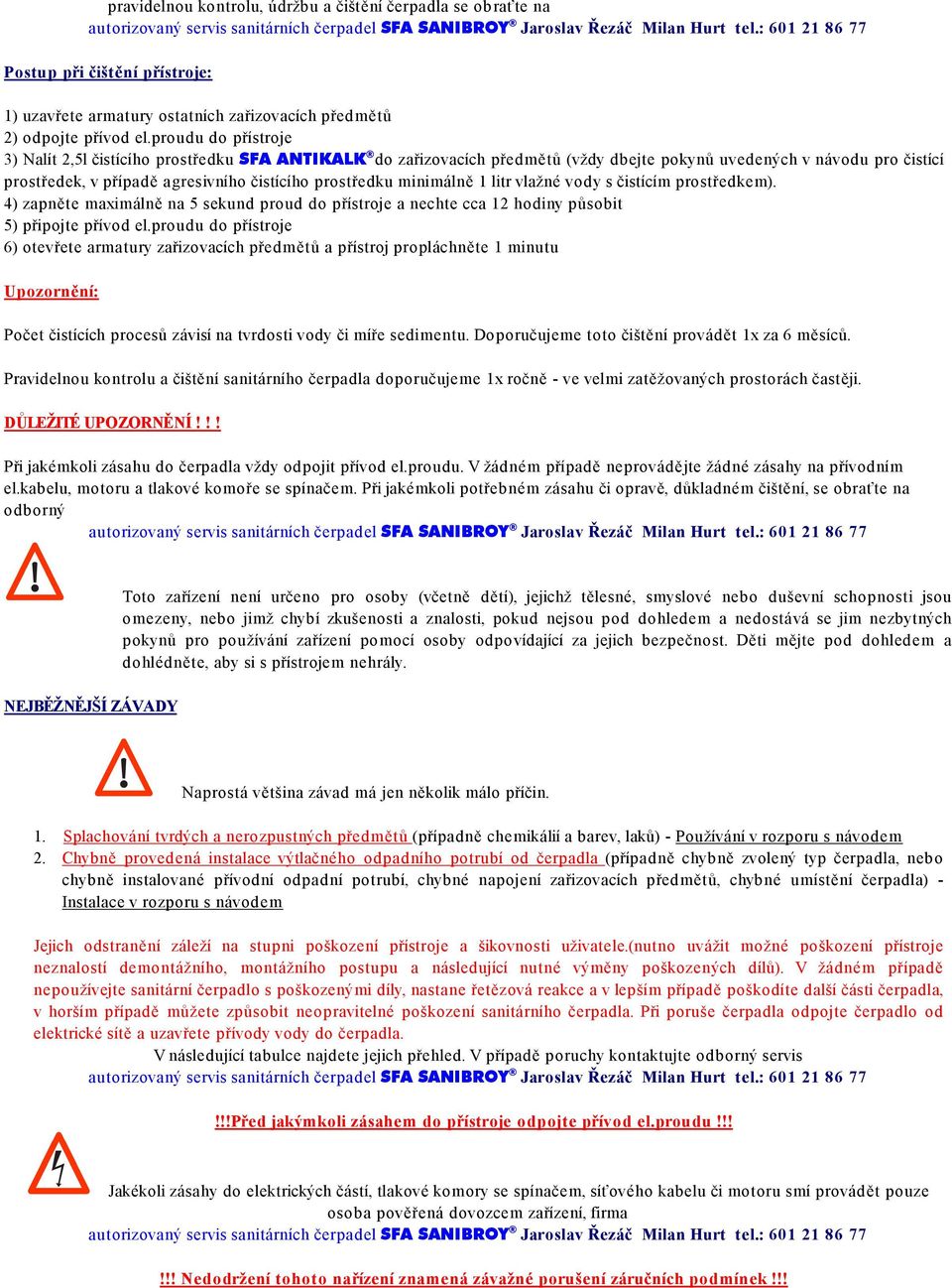 proudu do přístroje 3) Nalít 2,5l čistícího prostředku SFA ANTIKALK do zařizovacích předmětů (vždy dbejte pokynů uvedených v návodu pro čistící prostředek, v případě agresivního čistícího prostředku