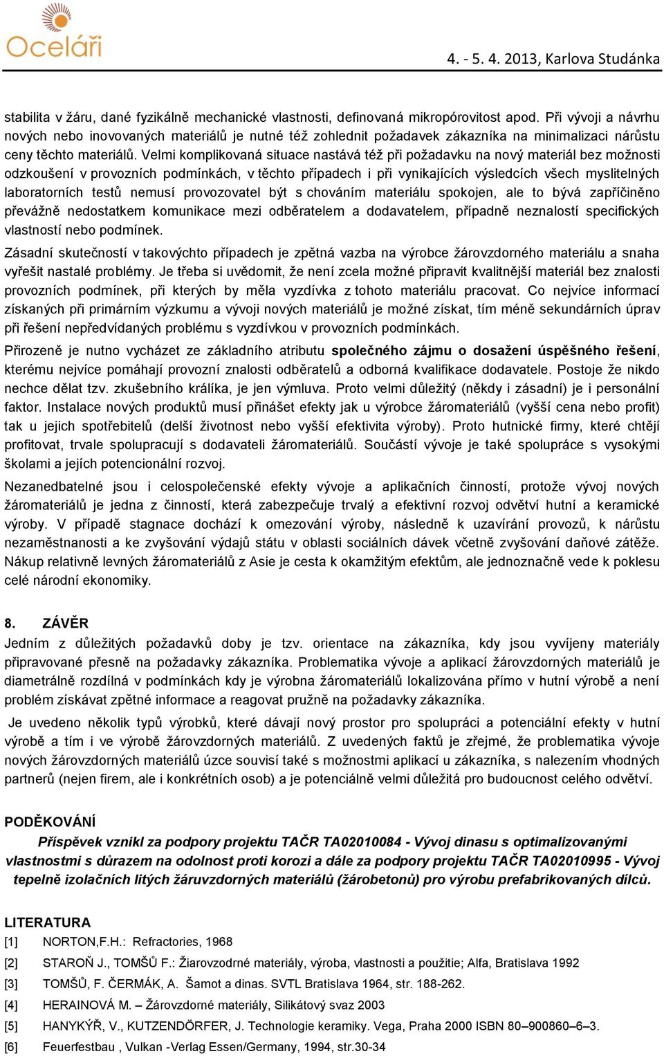 Velmi komplikovaná situace nastává též při požadavku na nový materiál bez možnosti odzkoušení v provozních podmínkách, v těchto případech i při vynikajících výsledcích všech myslitelných