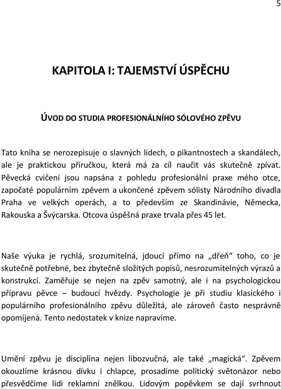 Pěvecká cvičení jsou napsána z pohledu profesionální praxe mého otce, započaté populárním zpěvem a ukončené zpěvem sólisty Národního divadla Praha ve velkých operách, a to především ze Skandinávie,