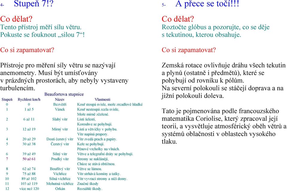 Beaufortova stupnice Stupeň Rychlost km/h Název Vlastnosti 0 0 Bezvětří Kouř stoupá svisle, moře zrcadlově hladké 1 1 až 5 Vánek Kouř nestoupá zcela svisle, Moře mírně zčeřené.