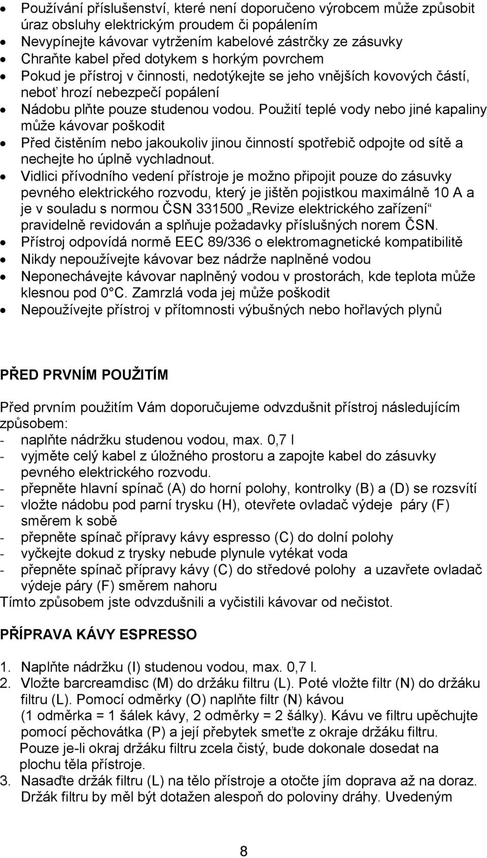 Použití teplé vody nebo jiné kapaliny může kávovar poškodit Před čistěním nebo jakoukoliv jinou činností spotřebič odpojte od sítě a nechejte ho úplně vychladnout.