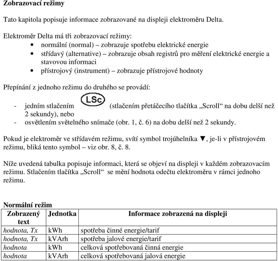 pístrojový (instrument) zobrazuje pístrojové hodnoty Pepínání z jednoho režimu do druhého se provádí: - jedním stlaením (stlaením petáecího tlaítka Scroll na dobu delší než 2 sekundy), nebo -