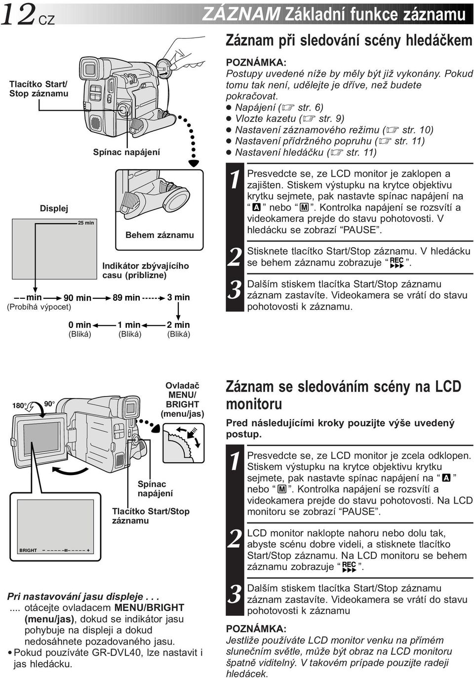 6) Vlozte kazetu ( str. 9) Nastavení záznamového režimu ( str. 0) Nastavení přídržného popruhu ( str. ) Nastavení hledáčku ( str. ) Presvedcte se, ze LCD monitor je zaklopen a zajišten.