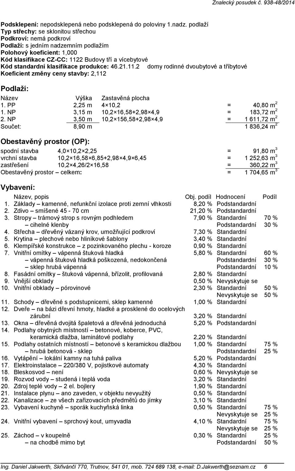 klasifikace produkce: 46.21.11.2 domy rodinné dvoubytové a tříbytové Koeficient změny ceny stavby: 2,112 Podlaží: Název Výška Zastavěná plocha 1. PP 2,25 m 4 10,2 = 40,80 m 2 1.