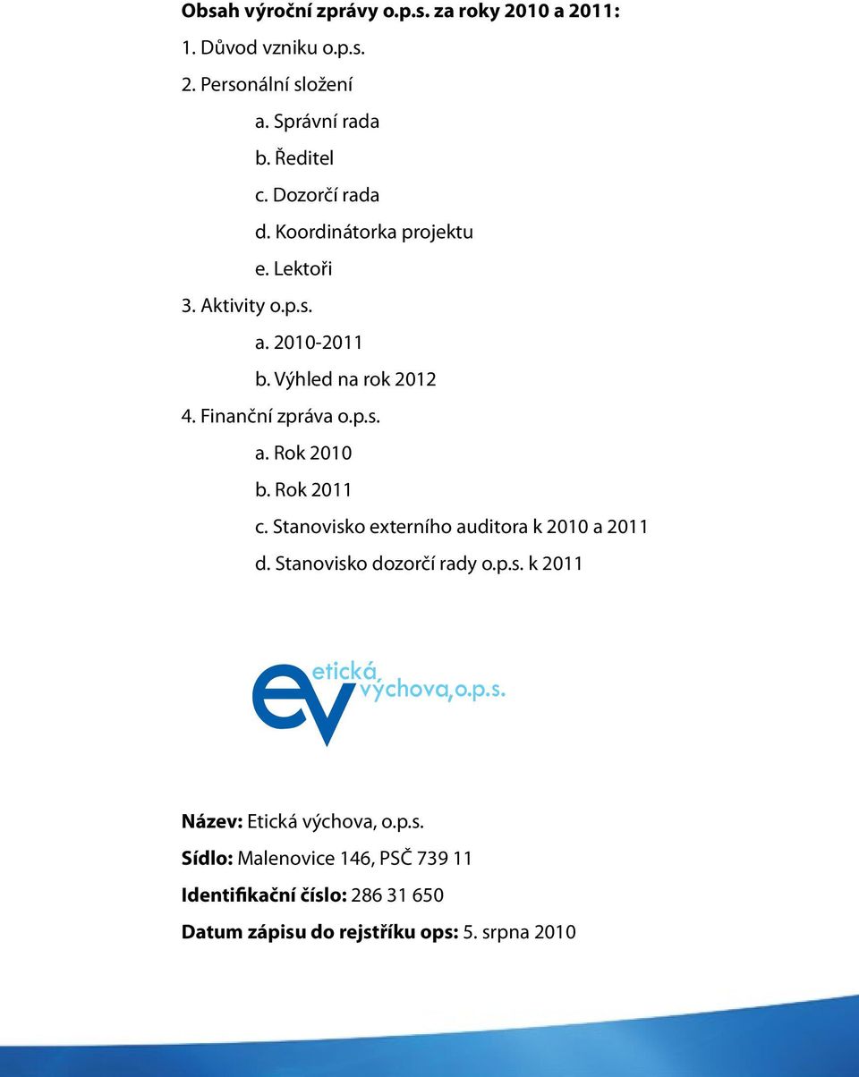 Rok 2011 c. Stanovisko externího auditora k 2010 a 2011 d. Stanovisko dozorčí rady o.p.s. k 2011 Název: Etická výchova, o.p.s. Sídlo: Malenovice 146, PSČ 739 11 Identifikační číslo: 286 31 650 Datum zápisu do rejstříku ops: 5.