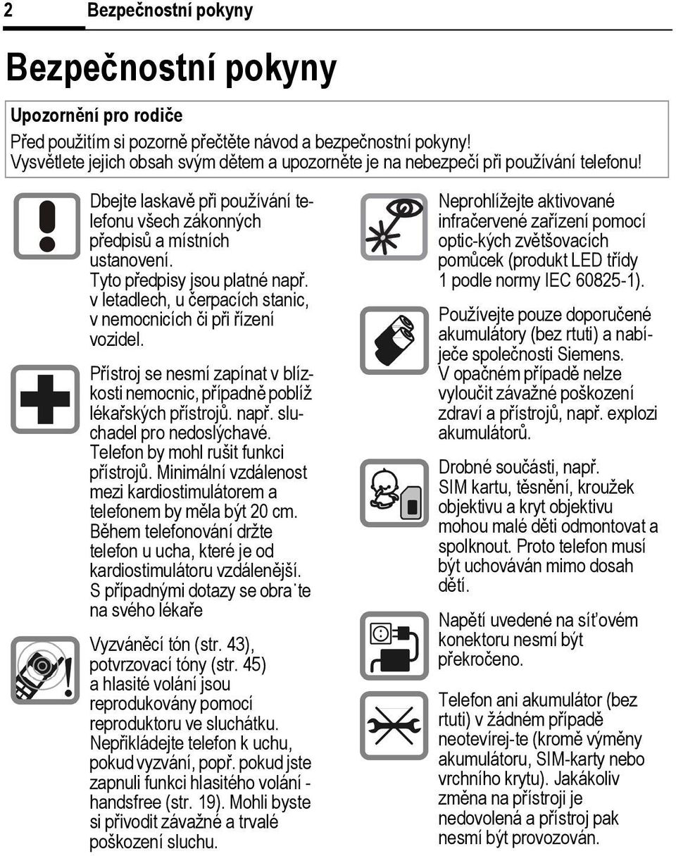 Tyto předpisy jsou platné např. v letadlech, u čerpacích stanic, v nemocnicích či při řízení vozidel. Přístroj se nesmí zapínat v blízkosti nemocnic, případně poblíž lékařských přístrojů. např. sluchadel pro nedoslýchavé.