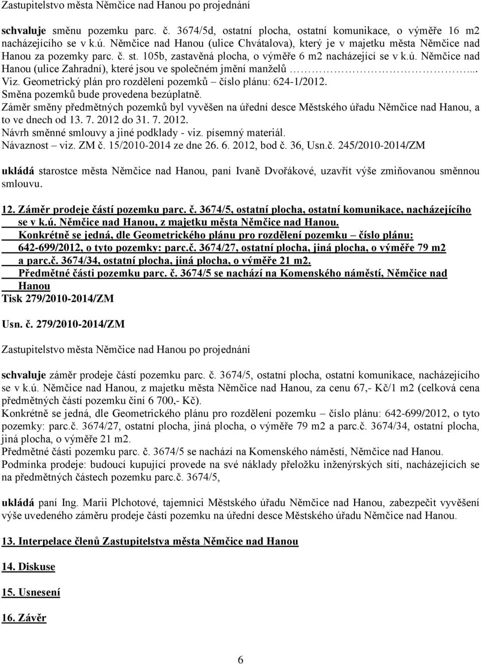 Němčice nad Hanou (ulice Zahradní), které jsou ve společném jmění manželů... Viz. Geometrický plán pro rozdělení pozemků číslo plánu: 624-1/2012. Směna pozemků bude provedena bezúplatně.