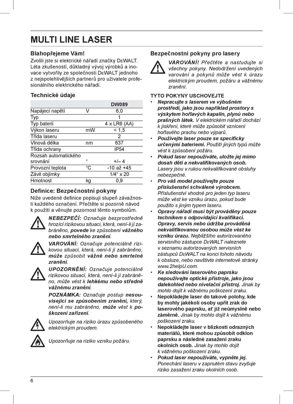 Technické údaje DW089 Napájecí napětí V 6,0 Typ 1 Typ baterií 4 x LR6 (AA) Výkon laseru mw < 1,5 Třída laseru 2 Vlnová délka nm 637 Třída ochrany IP54 Rozsah automatického srovnání +/ 4 Provozní