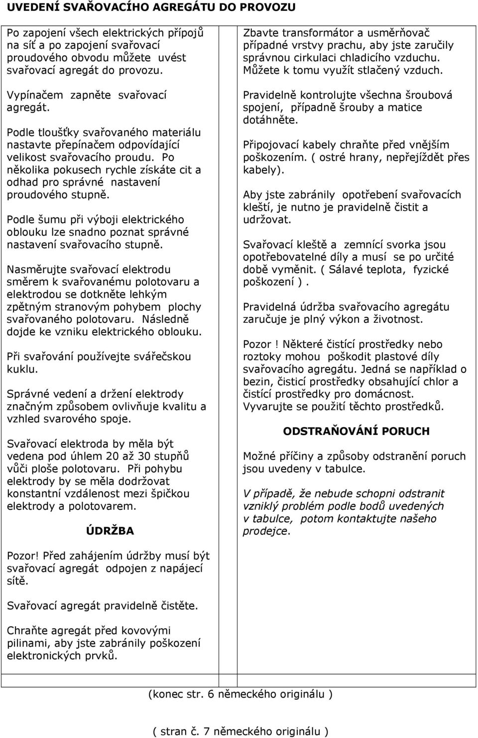 Po několika pokusech rychle získáte cit a odhad pro správné nastavení proudového stupně. Podle šumu při výboji elektrického oblouku lze snadno poznat správné nastavení svařovacího stupně.