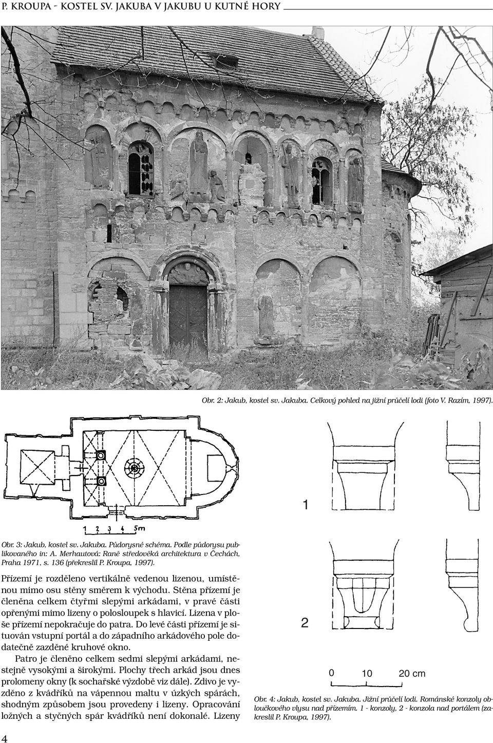 Přízemí je rozděleno vertikálně vedenou lizenou, umístěnou mimo osu stěny směrem k východu.