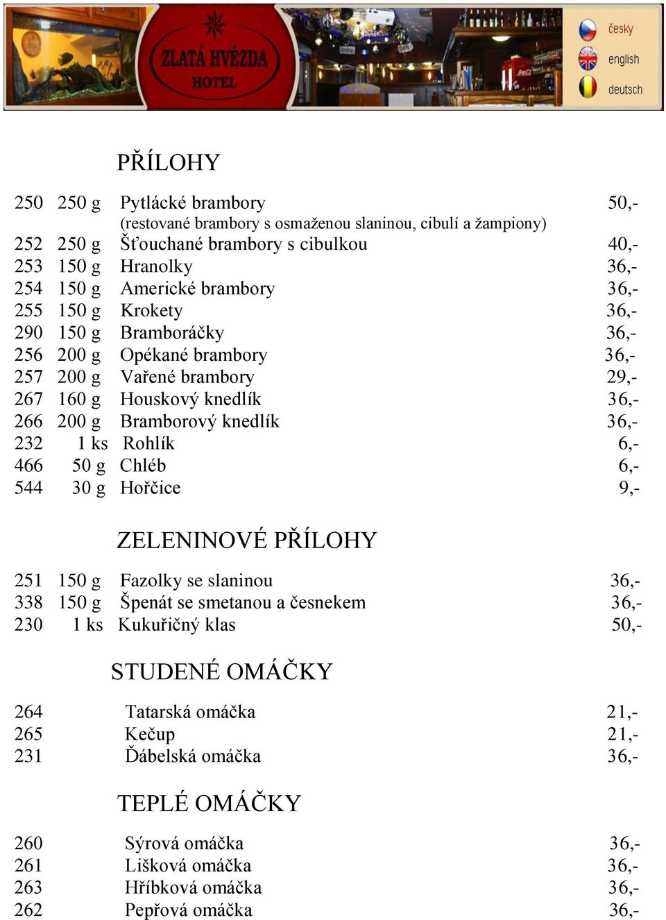 36,- 232 1 ks Rohlík 6,- 466 50 g Chléb 6,- 544 30 g Hořčice 9,- ZELENINOVÉ PŘÍLOHY 251 150 g Fazolky se slaninou 36,- 338 150 g Špenát se smetanou a česnekem 36,- 230 1 ks Kukuřičný klas