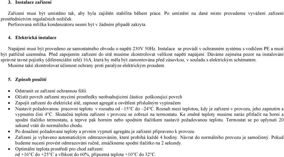 Instalace se provádí v ochranném systému s vodičem PE a musí být patřičně uzemněna. Před zapojením zařízení do sítě musíme zkontrolovat velikost napětí napájení.