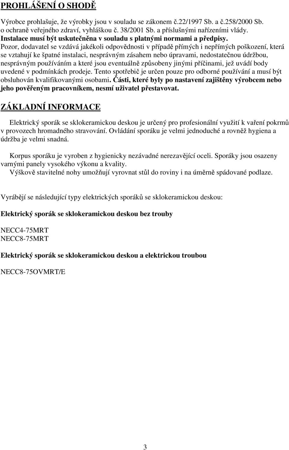 Pozor, dodavatel se vzdává jakékoli odpovědnosti v případě přímých i nepřímých poškození, která se vztahují ke špatné instalaci, nesprávným zásahem nebo úpravami, nedostatečnou údržbou, nesprávným